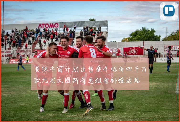 曼联冬窗计划出售桑乔标价四千万欧元尤文图斯有意租借补强边路
