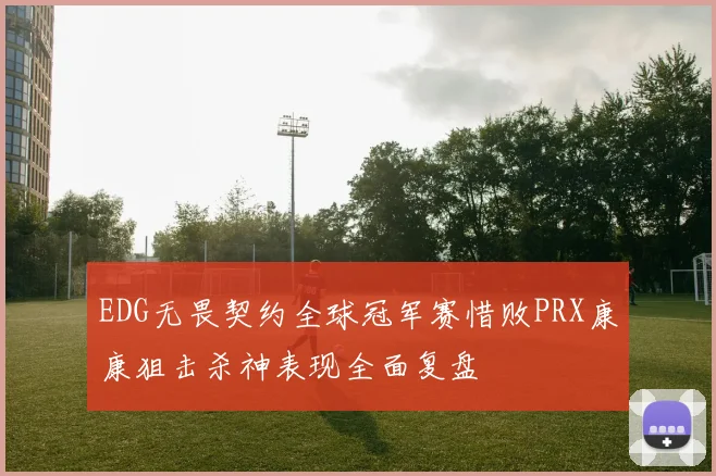 EDG无畏契约全球冠军赛惜败PRX康康狙击杀神表现全面复盘