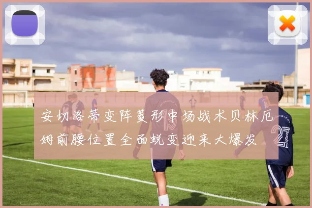 安切洛蒂变阵菱形中场战术贝林厄姆前腰位置全面蜕变迎来大爆发