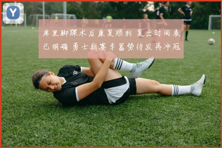 库里脚踝术后康复顺利 复出时间表已明确 勇士新赛季蓄势待发再冲冠
