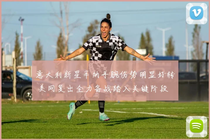 意大利新星辛纳手腕伤势明显好转 美网复出全力备战踏入关键阶段