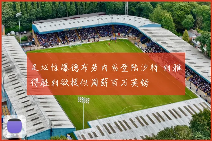 足坛惊爆德布劳内或登陆沙特 利雅得胜利欲提供周薪百万英镑