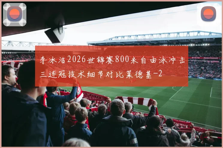 李冰洁2026世锦赛800米自由泳冲击三连冠技术细节对比莱德基