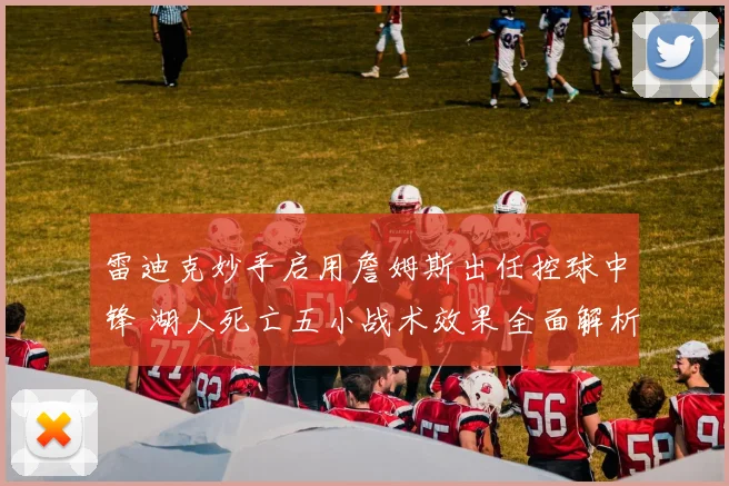 雷迪克妙手启用詹姆斯出任控球中锋 湖人死亡五小战术效果全面解析