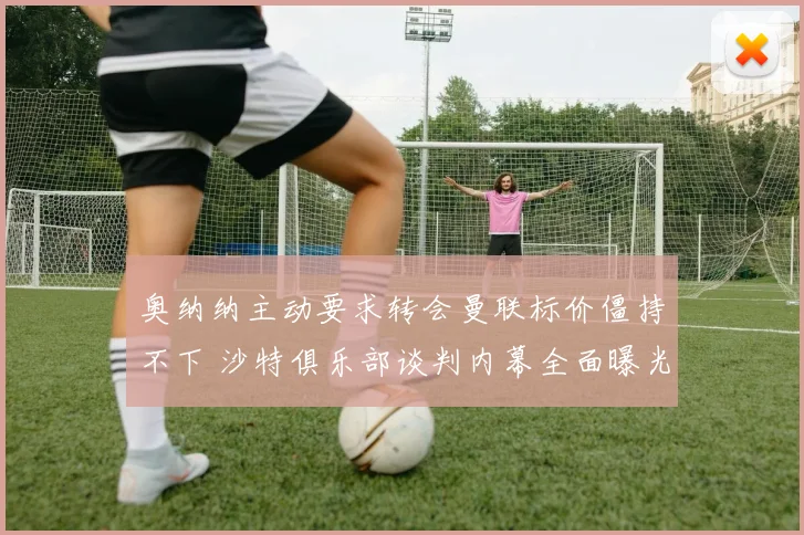 奥纳纳主动要求转会曼联标价僵持不下 沙特俱乐部谈判内幕全面曝光