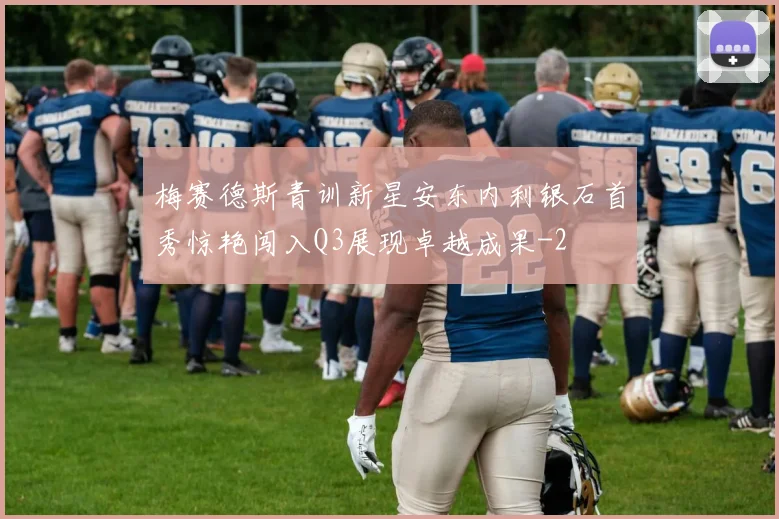 梅赛德斯青训新星安东内利银石首秀惊艳闯入Q3展现卓越成果