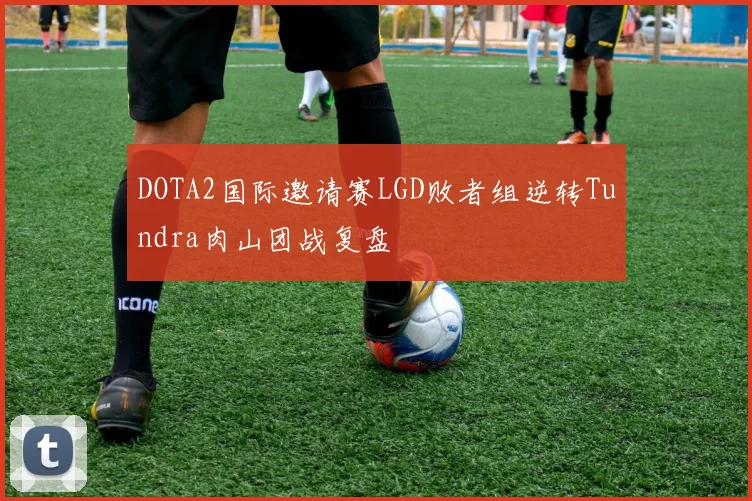 DOTA2国际邀请赛LGD败者组逆转Tundra肉山团战复盘
