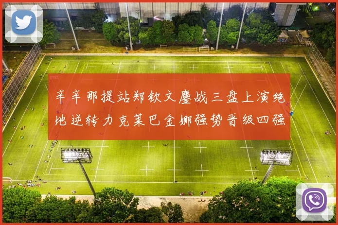 辛辛那提站郑钦文鏖战三盘上演绝地逆转力克莱巴金娜强势晋级四强