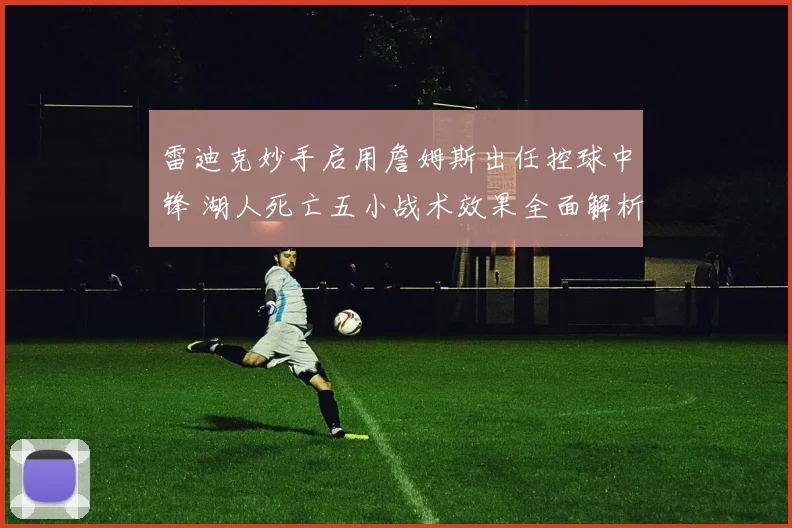 雷迪克妙手启用詹姆斯出任控球中锋 湖人死亡五小战术效果全面解析
