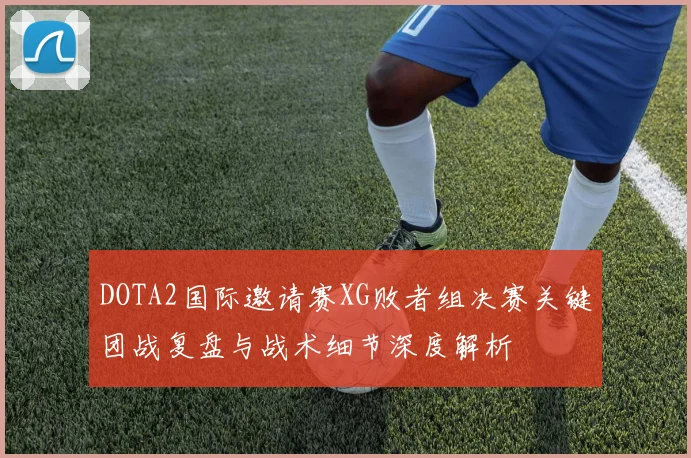 DOTA2国际邀请赛XG败者组决赛关键团战复盘与战术细节深度解析