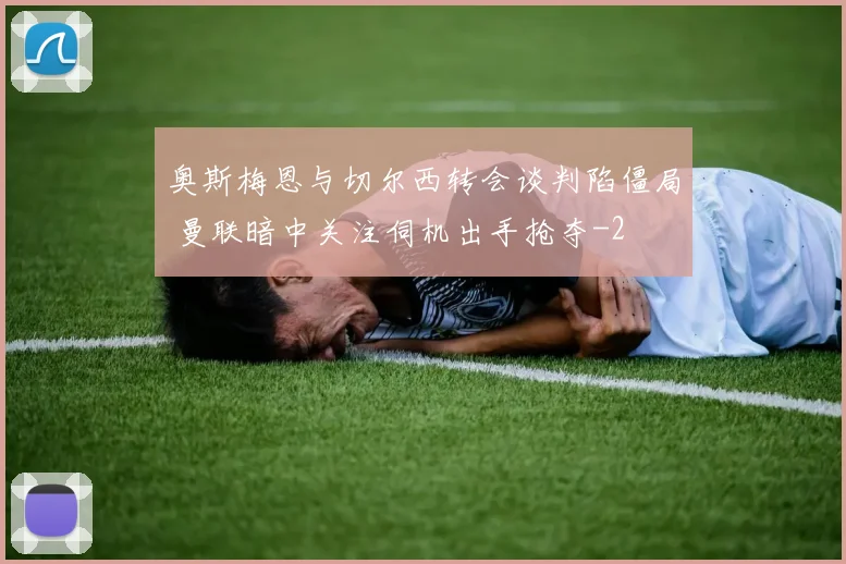 奥斯梅恩与切尔西转会谈判陷僵局 曼联暗中关注伺机出手抢夺