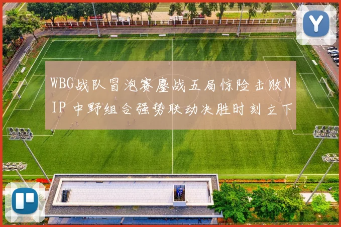 WBG战队冒泡赛鏖战五局惊险击败NIP 中野组合强势联动决胜时刻立下大功