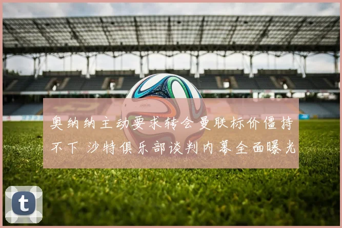 奥纳纳主动要求转会曼联标价僵持不下 沙特俱乐部谈判内幕全面曝光