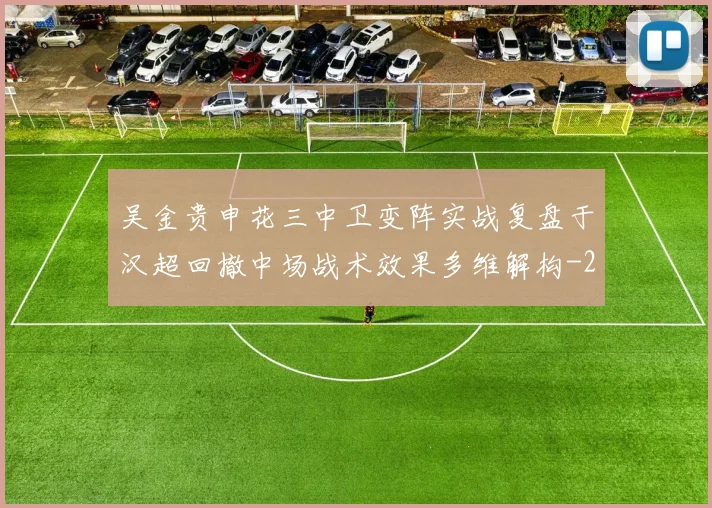 吴金贵申花三中卫变阵实战复盘于汉超回撤中场战术效果多维解构