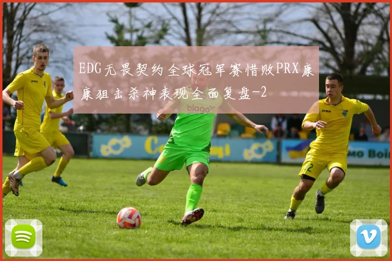 EDG无畏契约全球冠军赛惜败PRX康康狙击杀神表现全面复盘