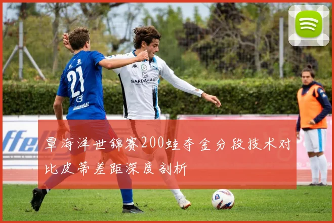覃海洋世锦赛200蛙夺金分段技术对比皮蒂差距深度剖析