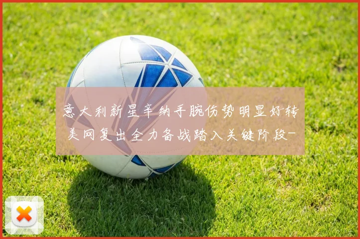 意大利新星辛纳手腕伤势明显好转 美网复出全力备战踏入关键阶段