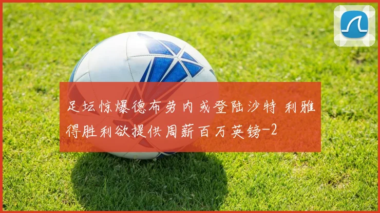 足坛惊爆德布劳内或登陆沙特 利雅得胜利欲提供周薪百万英镑