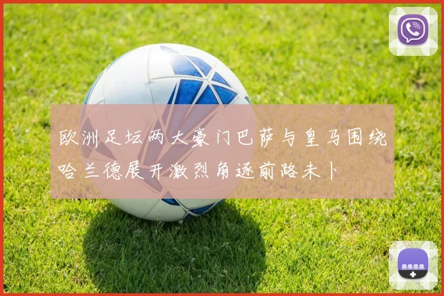 欧洲足坛两大豪门巴萨与皇马围绕哈兰德展开激烈角逐前路未卜