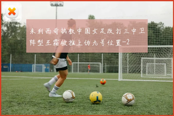 米利西奇执教中国女足改打三中卫阵型王霜被推上伪九号位置