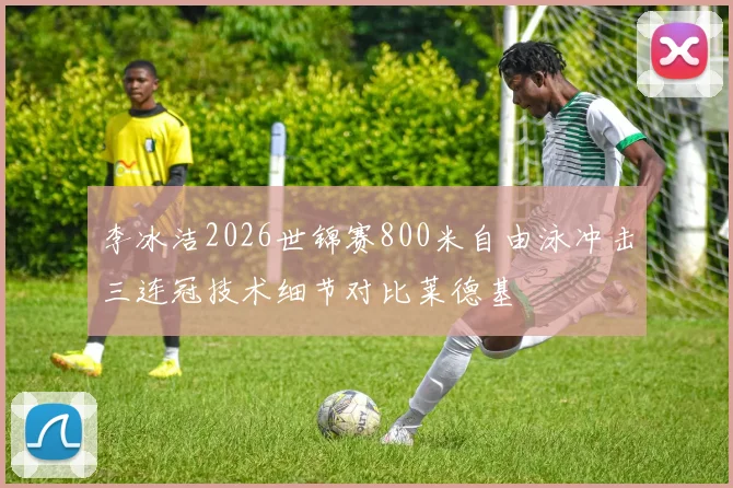 李冰洁2026世锦赛800米自由泳冲击三连冠技术细节对比莱德基