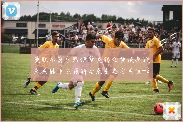 曼联冬窗求购伊萨克转会费谈判迎来关键节点最新进展引各方关注