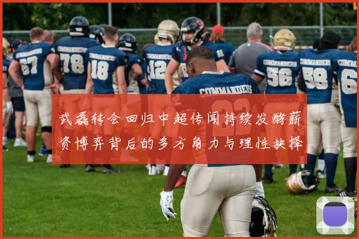 武磊转会回归中超传闻持续发酵薪资博弈背后的多方角力与理性抉择