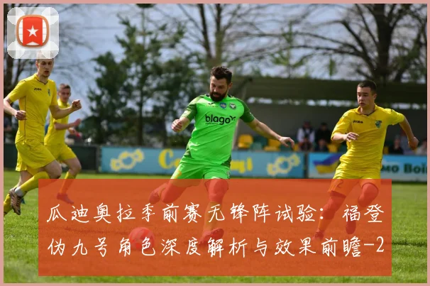 瓜迪奥拉季前赛无锋阵试验:福登伪九号角色深度解析与效果前瞻