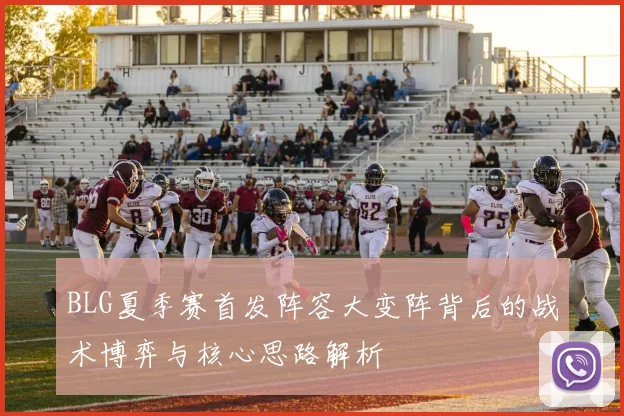 BLG夏季赛首发阵容大变阵背后的战术博弈与核心思路解析
