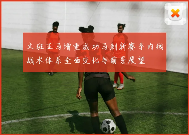 文班亚马增重成功马刺新赛季内线战术体系全面变化与前景展望
