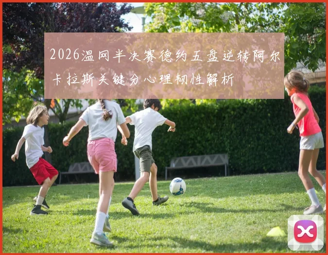 2026温网半决赛德约五盘逆转阿尔卡拉斯关键分心理韧性解析